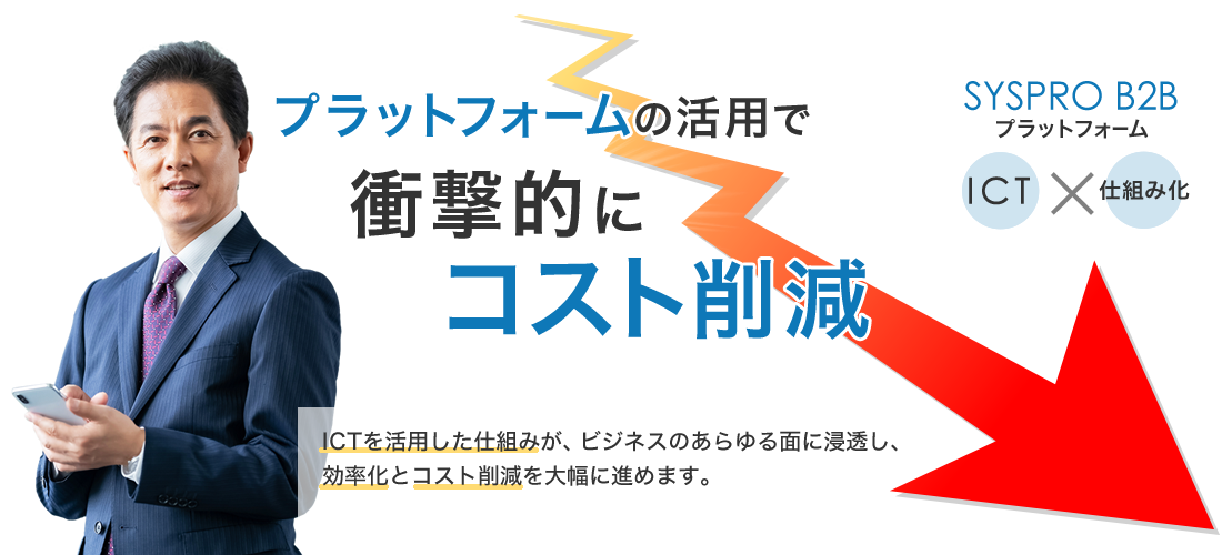 シスプロB2Bプラットフォーム：プラットフォームの活用で、衝撃的にコスト削減